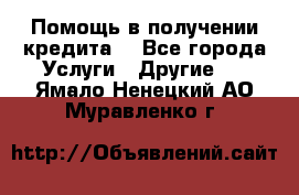 Помощь в получении кредита  - Все города Услуги » Другие   . Ямало-Ненецкий АО,Муравленко г.